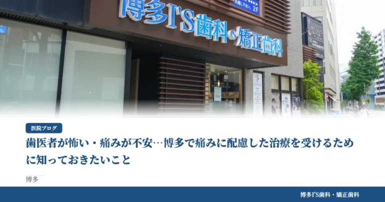 歯医者が怖い・痛みが不安…博多で痛みに配慮した治療を受けるために知っておきたいこと