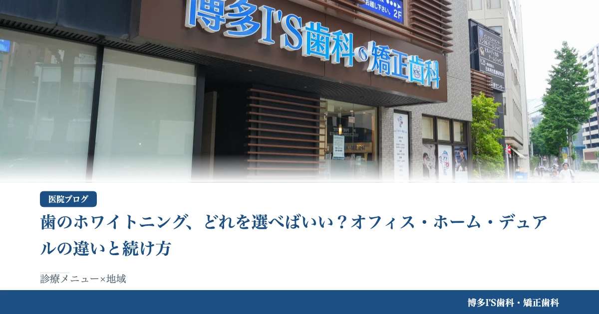 歯のホワイトニング、どれを選べばいい？オフィス・ホーム・デュアルの違いと続け方｜博多IS歯科・矯正歯科のブログ記事アイキャッチ